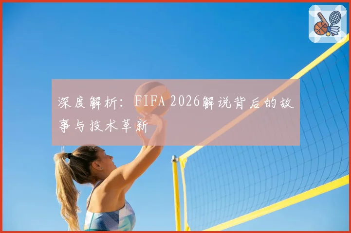 深度解析：FIFA 2026解说背后的故事与技术革新