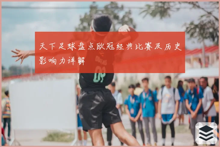 天下足球盘点欧冠经典比赛及历史影响力详解