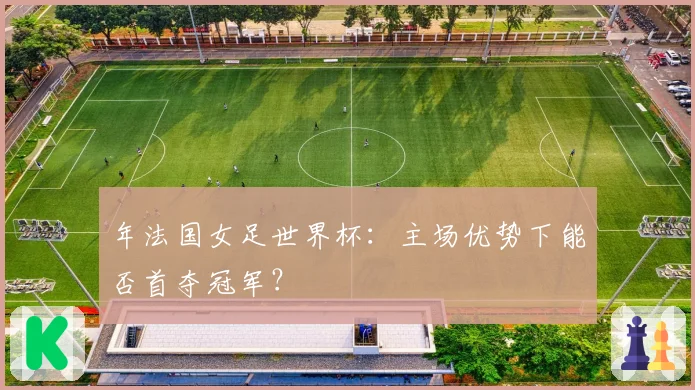 年法国女足世界杯：主场优势下能否首夺冠军？