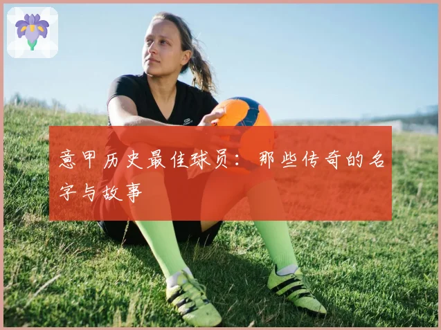 意甲历史最佳球员:那些传奇的名字与故事