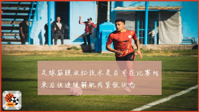 足球筋膜放松技术是否可在比赛结束后快速缓解肌肉紧张状态
