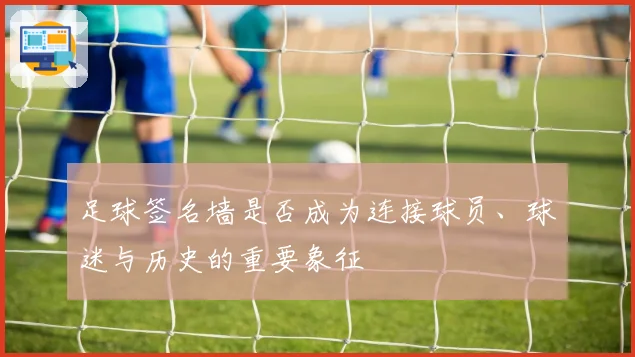 足球签名墙是否成为连接球员、球迷与历史的重要象征