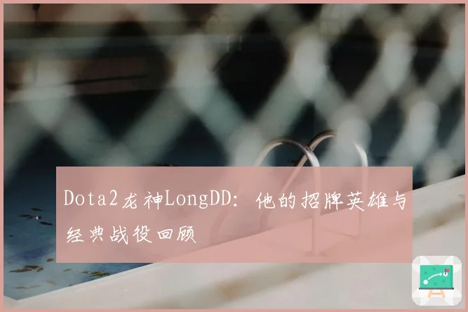 Dota2龙神LongDD：他的招牌英雄与经典战役回顾