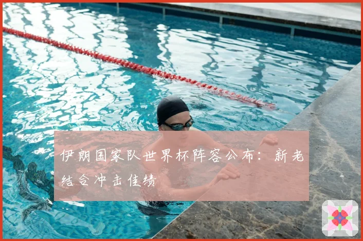 伊朗国家队世界杯阵容公布：新老结合冲击佳绩