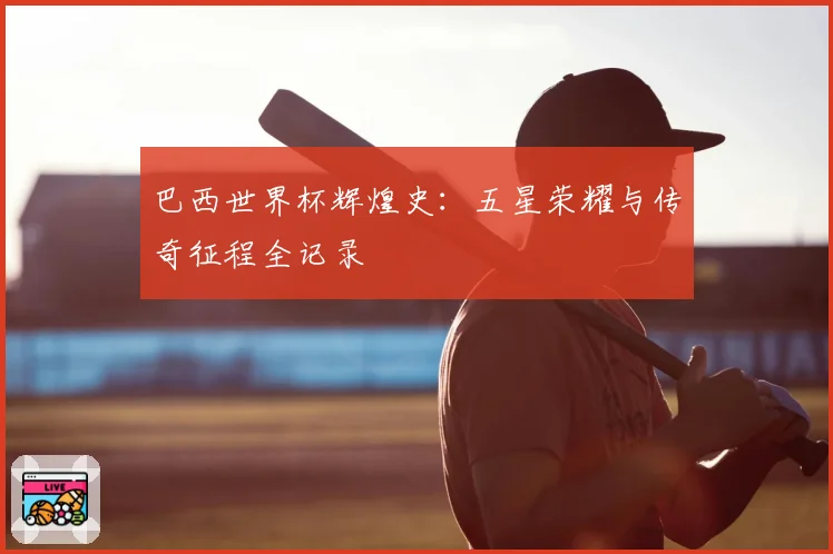 巴西世界杯辉煌史：五星荣耀与传奇征程全记录