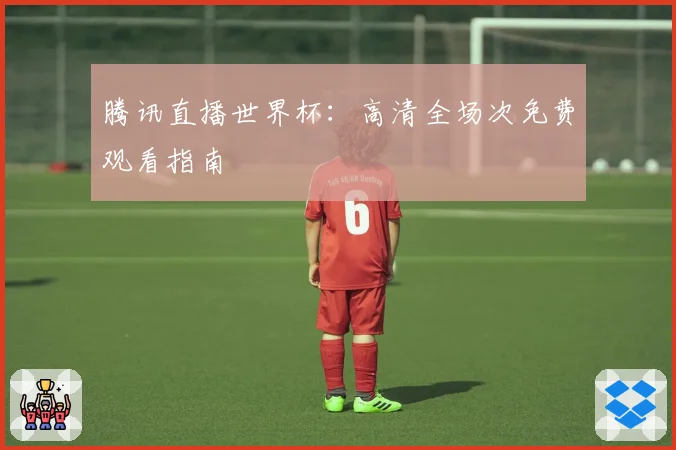 腾讯直播世界杯：高清全场次免费观看指南
