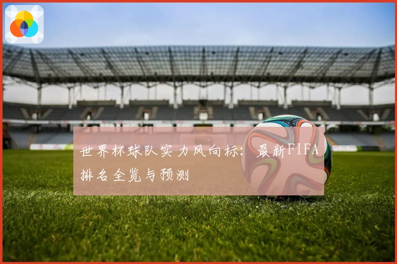 世界杯球队实力风向标：最新FIFA排名全览与预测