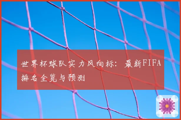 世界杯球队实力风向标：最新FIFA排名全览与预测