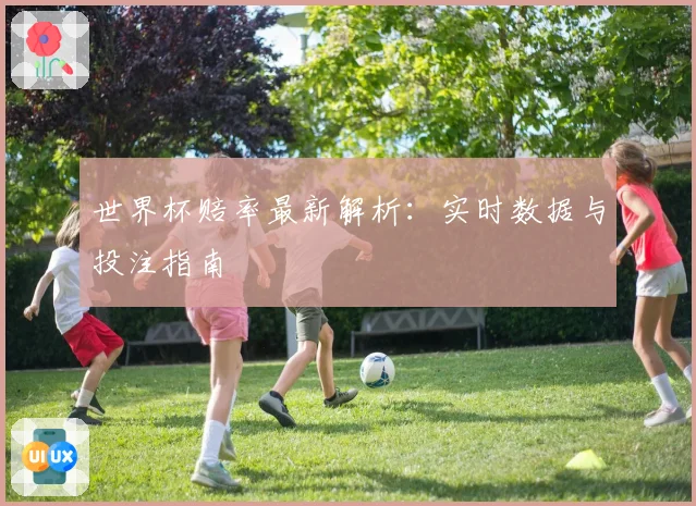 世界杯赔率最新解析：实时数据与投注指南