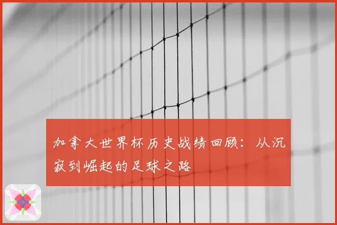 加拿大世界杯历史战绩回顾:从沉寂到崛起的足球之路