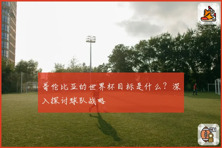 哥伦比亚的世界杯目标是什么？深入探讨球队战略