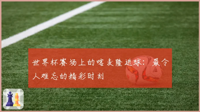 世界杯赛场上的喀麦隆进球：最令人难忘的精彩时刻