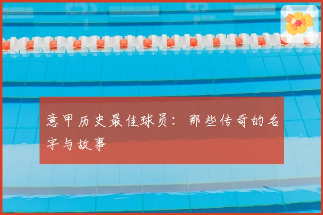 意甲历史最佳球员：那些传奇的名字与故事