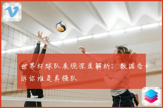 世界杯球队表现深度解析：数据告诉你谁是真强队