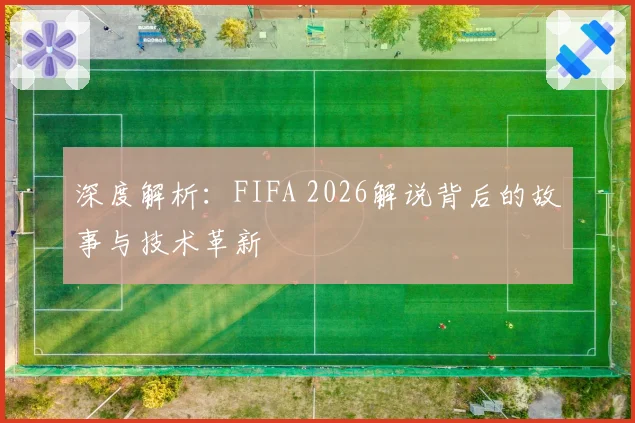 深度解析：FIFA 2026解说背后的故事与技术革新