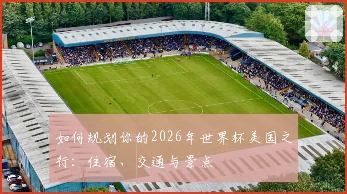 如何规划你的2026年世界杯美国之行：住宿、交通与景点
