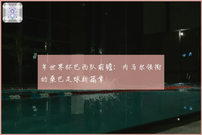 年世界杯巴西队前瞻：内马尔领衔的桑巴足球新篇章