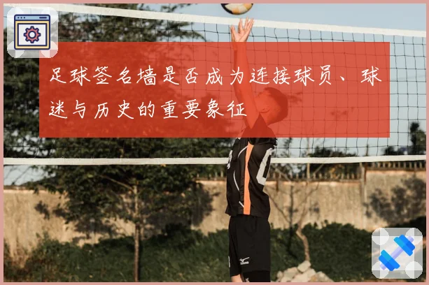 足球签名墙是否成为连接球员、球迷与历史的重要象征