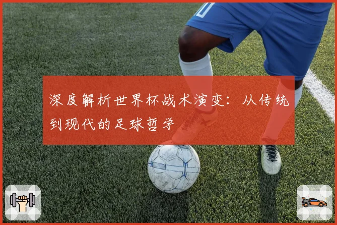 深度解析世界杯战术演变：从传统到现代的足球哲学