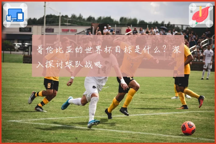 哥伦比亚的世界杯目标是什么？深入探讨球队战略
