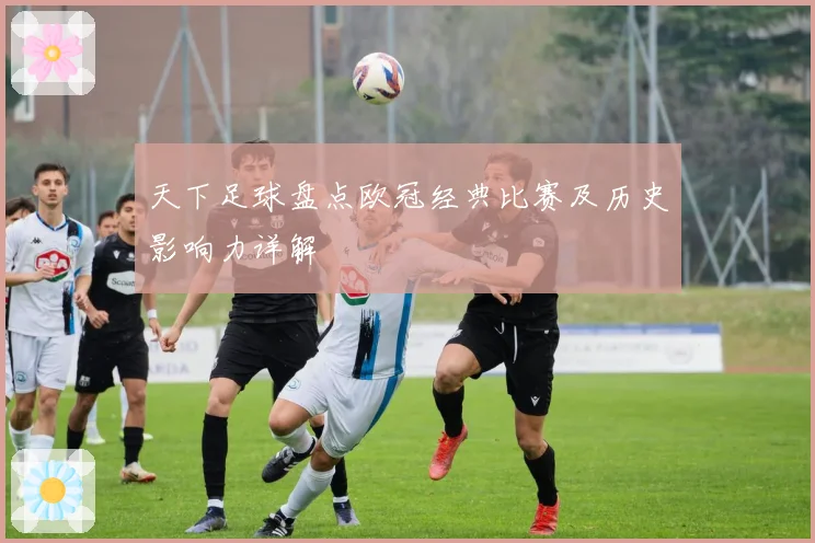天下足球盘点欧冠经典比赛及历史影响力详解