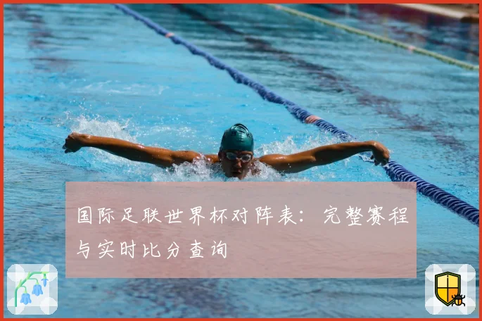 国际足联世界杯对阵表：完整赛程与实时比分查询